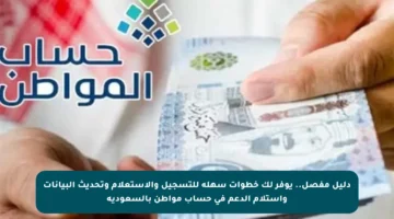 دليل مفصل.. يوفر لك خطوات سهلة للتسجيل والاستعلام وتحديث البيانات واستلام الدعم في حساب مواطن بالسعودية